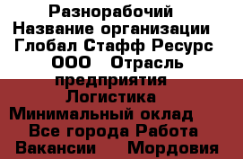 Разнорабочий › Название организации ­ Глобал Стафф Ресурс, ООО › Отрасль предприятия ­ Логистика › Минимальный оклад ­ 1 - Все города Работа » Вакансии   . Мордовия респ.